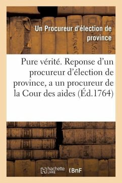 Cover La Pure Vérité . Reponse d'Un Procureur d'Élection de Province, a Un Procureur de la Cour Des Aides