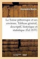 La Suisse Pittoresque Et Ses Environs.: Tableau Général, Descriptif, Historique Et Statistique Des 22 Cantons - Martin, Alexandre