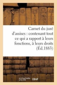 Carnet Du Juré d'Assises: Contenant Tout Ce Qui a Rapport À Leurs Fonctions, À Leurs Droits,: À Leurs Devoirs Et Obligations - Sans Auteur