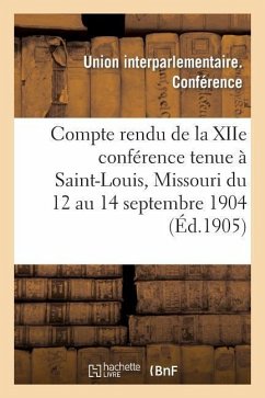 Compte Rendu de la Xiie Conférence Tenue À Saint-Louis, Missouri Du 12 Au 14 Septembre 1904 - Union Interparlementaire