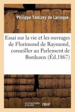 Essai Sur La Vie Et Les Ouvrages de Florimond de Raymond, Conseiller Au Parlement de Bordeaux - Tamizey De Larroque, Philippe