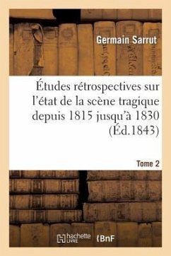 Études Rétrospectives Sur l'État de la Scène Tragique Depuis 1815 Jusqu'à 1830. Tome 2 - Sarrut-G