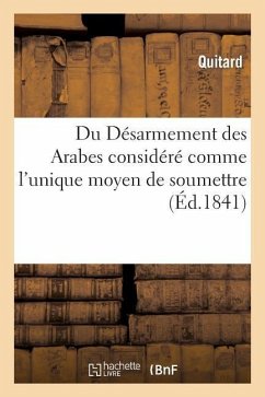 Du Désarmement Des Arabes Considéré Comme l'Unique Moyen de Soumettre, de Coloniser: Et de Civiliser l'Algérie - Quitard