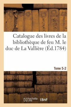 Catalogue Des Livres de la Bibliothèque de Feu M. Le Duc de la Vallière. Tome 5-2 - Sans Auteur