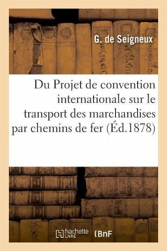 Du Projet de Convention Internationale Sur Le Transport Des Marchandises Par Chemins de Fer: Congrès International Pour Le Développement Et l'Améliora - Seigneux, G.