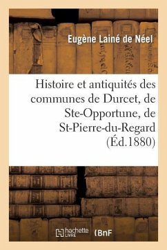 Histoire Et Antiquités Des Communes de Durcet, de Ste-Opportune, de St-Pierre-Du-Regard - Lainé de Néel, Eugène
