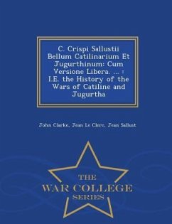 C. Crispi Sallustii Bellum Catilinarium Et Jugurthinum: Cum Versione Libera. ...: i.e. the History of the Wars of Catiline and Jugurtha - War College - Clarke, John; Le Clerc, Jean; Sallust, Jean