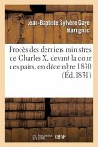 Procès Des Derniers Ministres de Charles X, Devant La Cour Des Pairs, En Décembre 1830: , Contenant Les Débats, Les Plaidoyers de MM. Persil, Bérenger
