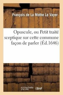 Opuscule, Ou Petit Traité Sceptique Sur Cette Commune Façon de Parler: n'Avoir Pas Le Sens Commun - de la Mothe Le Vayer, François