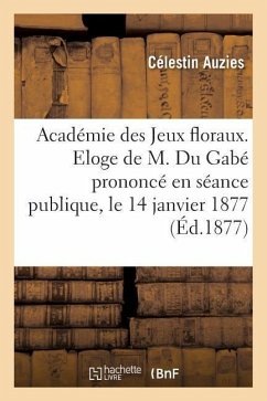 Académie Des Jeux Floraux. Eloge de M. Du Gabé Prononcé En Séance Publique, Le 14 Janvier 1877 - Auzies, Célestin