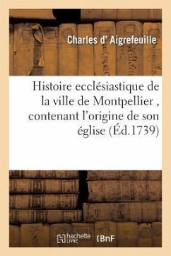 Histoire Ecclésiastique de la Ville de Montpellier, Contenant l'Origine de Son Église - D' Aigrefeuille, Charles