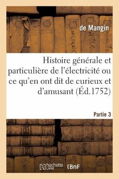 Histoire Générale & Particulière de l'Électricité, Ce Qu'en Ont Dit de Curieux Et d'Amusant Partie 3: D'Utile Et d'Intéressant, de Réjouissant Et de B - Mangin