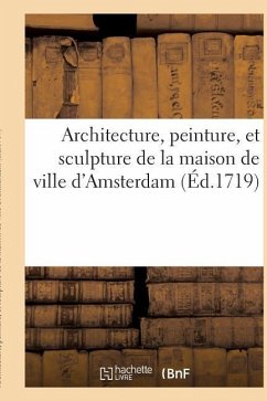 Architecture, Peinture, Et Sculpture de la Maison de Ville d'Amsterdam Représentée: En CIX Figures En Tailledouce Avec Une Explication Historique de C - D. Mortier