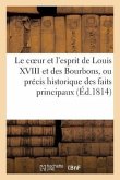 Le Coeur Et l'Esprit de Louis XVIII Et Des Bourbons, Ou Précis Historique Des Faits Principaux: Et Des Événements Remarquables Qui Se Sont Passés En F