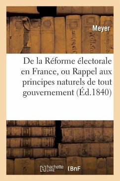 de la Réforme Électorale En France, Ou Rappel Aux Principes Naturels de Tout Gouvernement: Sous Le Rapport Des Moeurs, Des Lois, de la Morale Et de la - Meyer