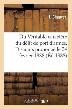 Du Véritable Caractère Du Délit de Port d'Armes. Discours Prononcé Le 24 Février 1888 - Chauvet, J.