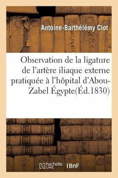 Observation de la Ligature de l'Artère Iliaque Externe Pratiquée À l'Hôpital d'Abou-Zabel Égypte - Clot, Antoine-Barthélémy