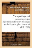 Vues Politiques Et Patriotiques Sur l'Administration Des Finances de la France, Contenant Un Plan: Raisonné d'Administrations Ou d'Assemblées Provinci