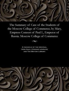 The Summary of Care of the Students of the Moscow College of Commerce, by Mary, Empress Consort of Paul I., Emperor of Russia. Moscow College of Comme - Various