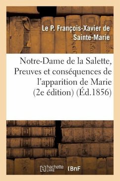 Notre-Dame de la Salette, Ou Preuves Et Conséquences de l'Apparition de Marie À Deux Bergers,: Sur La Montagne de la Salette 2e Édition - François-Xavier de Sainte-Marie