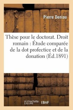 Thèse Pour Le Doctorat. Droit Romain: Étude Comparée de la Dot Profectice Et de la Donation - Deniau