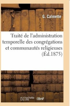 Traité de l'Administration Temporelle Des Congrégations Et Communautés Religieuses - Calmette, G.