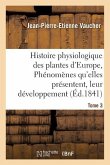 Histoire Physiologique Des Plantes d'Europe, Exposition Des Phénomènes Qu'elles Présentent Tome 3