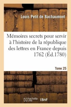 Mémoires Secrets Pour Servir À l'Histoire de la République Des Lettres En France Depuis 1762 Tome 25 - De Bachaumont, Louis Petit