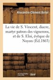 La Vie de S. Vincent, Diacre, Martyr Patron Des Vignerons, Et de S. Eloi, Évêque de Noyon