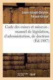 Code Des Mines Et Mineurs: Manuel de Législation, d'Administration, de Doctrine & de Jurisprudence