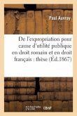 de l'Expropriation Pour Cause d'Utilité Publique En Droit Romain Et En Droit Français: Thèse