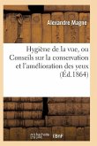 Hygiène de la Vue, Ou Conseils Sur La Conservation Et l'Amélioration Des Yeux 3e Éd