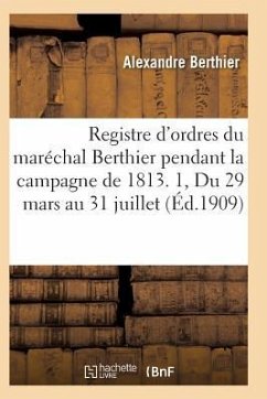 Registre d'Ordres Du Maréchal Berthier Pendant La Campagne de 1813 Du 29 Mars Au 31 Juillet T01 - Berthier-A