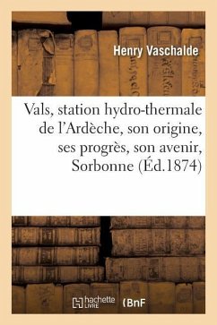 Vals, Station Hydro-Thermale de l'Ardèche, Son Origine, Ses Progrès, Son Avenir, Lu Le 16 Avril 1873 - Vaschalde, Henry