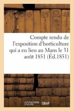 Compte Rendu de l'Exposition d'Horticulture Qui a Eu Lieu Au Mans: Le 31 Août Et Les 1, 2 Et 3 Septembre 1851 - Sans Auteur
