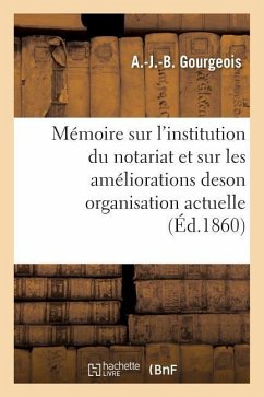 Mémoire Sur l'Institution Du Notariat Et Sur Les Améliorations de Son Organisation Actuelle - Gourgeois, A.