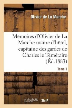 Mémoires d'Olivier de la Marche Maître d'Hôtel, Capitaine Des Gardes de Charles Le Téméraire Tome 1 - De La Marche, Olivier