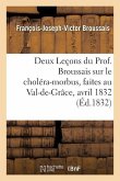 Deux Leçons Du Prof. Broussais Sur Le Choléra-Morbus, Faites Au Val-De-Grâce, Les 18 Et 19 Avril 1832
