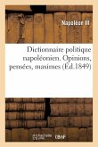 Dictionnaire Politique Napoléonien. Opinions, Pensées, Maximes Extraites Des Ouvrages