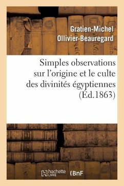 Simples Observations Sur l'Origine Et Le Culte Des Divinités Égyptiennes: : À Propos de la Collection Archéologique de Feu Le Dr Ernest Godard - Ollivier-Beauregard-G-M