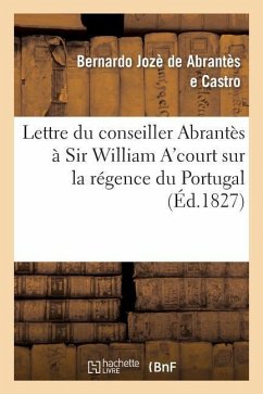 Lettre Du Conseiller Abrantès À Sir William A'Court Sur La Régence Du Portugal Et l'Autorité - de Abrantès E Castro, Bernardo Jozè