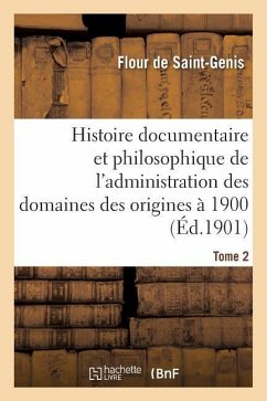Histoire Documentaire Et Philosophique de l'Administration Des Domaines Des Origines À 1900. Tome 2 - Flour De Saint-Genis