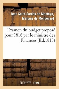 Examen Du Budget Proposé Pour 1818 Par Le Ministre Des Finances, Avec l'Indication Des Moyens: de Faire Cesser Les Désordres de l'Administration Du Ro - De Mondenard-J-S