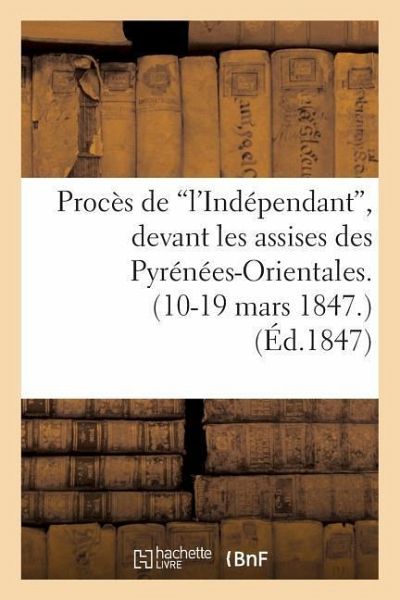Procès de 'L'indépendant', Devant Les Assises Des Pyrénées-Orientales. (10-19 Mars 1847.)