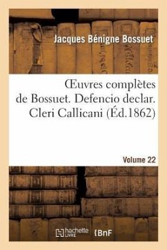 Oeuvres Complètes de Bossuet. Vol. 22 Defencio Declar. Cleri Callicani - Bossuet, Jacques Bénigne