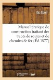 Manuel Pratique de Construction Traitant Des Tracés de Routes Et de Chemins de Fer