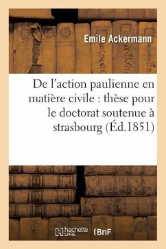 de l'Action Paulienne En Matière Civile: Thèse Pour Le Doctorat Soutenue À La Faculté de Droit: de Strasbourg, Le Lundi 4 Août 1851 - Ackermann