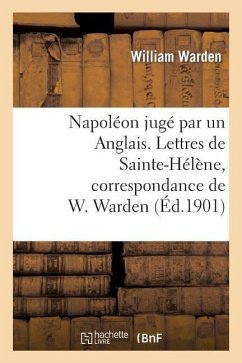 Napoléon Jugé Par Un Anglais. Lettres de Sainte-Hélène, Correspondance de W. Warden - Warden, William