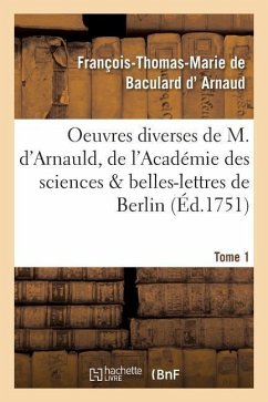 Oeuvres Diverses de M. d'Arnauld, de l'Académie Des Sciences & Belles-Lettres de Berlin T01 - D' Arnaud, François-Thomas-Marie de Bacu