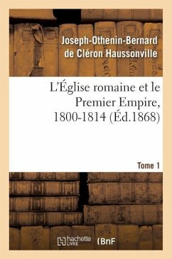 L'Église Romaine Et Le Premier Empire, 1800-1814. T. 1: : Avec Notes, Correspondances Diplomatiques Et Pièces Justificatives Entièrement Inédites - Haussonville, Joseph-Othenin-Bernard de